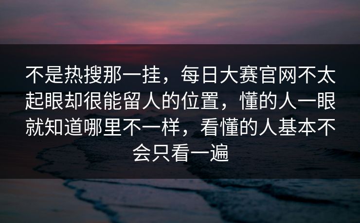 不是热搜那一挂，每日大赛官网不太起眼却很能留人的位置，懂的人一眼就知道哪里不一样，看懂的人基本不会只看一遍