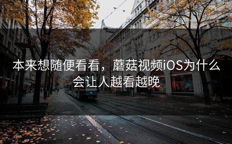 本来想随便看看，蘑菇视频iOS为什么会让人越看越晚
