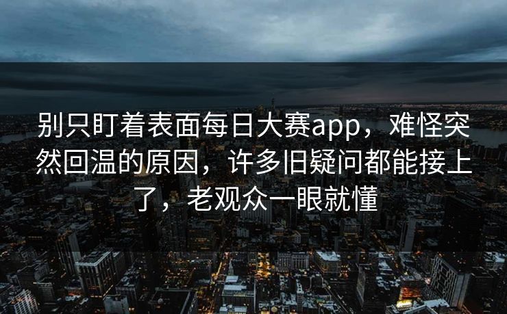 别只盯着表面每日大赛app，难怪突然回温的原因，许多旧疑问都能接上了，老观众一眼就懂