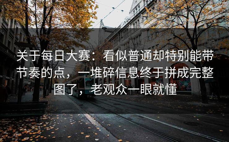 关于每日大赛：看似普通却特别能带节奏的点，一堆碎信息终于拼成完整图了，老观众一眼就懂