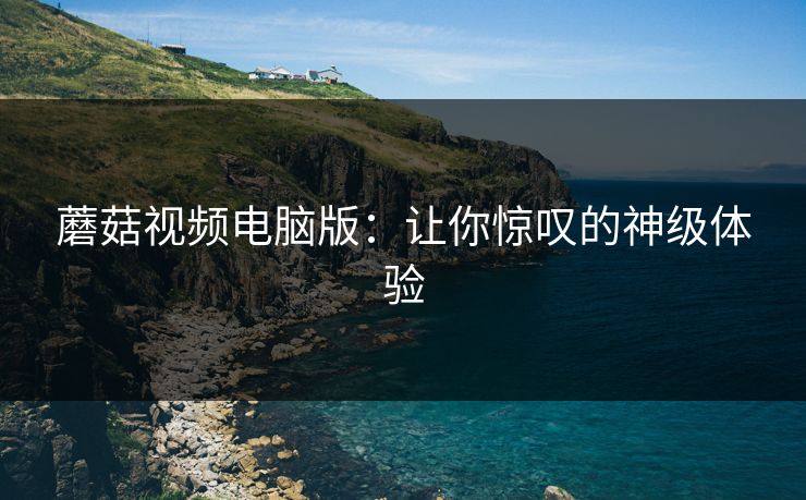 蘑菇视频电脑版：让你惊叹的神级体验