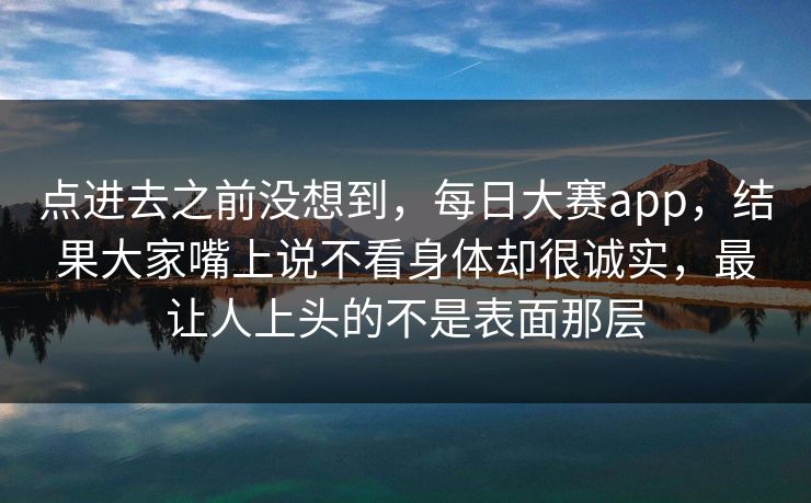 点进去之前没想到，每日大赛app，结果大家嘴上说不看身体却很诚实，最让人上头的不是表面那层
