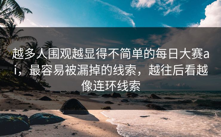 越多人围观越显得不简单的每日大赛ai，最容易被漏掉的线索，越往后看越像连环线索