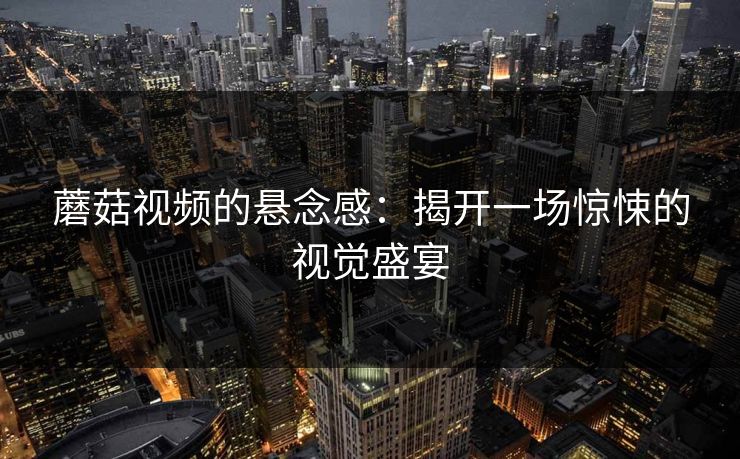 蘑菇视频的悬念感：揭开一场惊悚的视觉盛宴