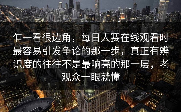 乍一看很边角，每日大赛在线观看时最容易引发争论的那一步，真正有辨识度的往往不是最响亮的那一层，老观众一眼就懂