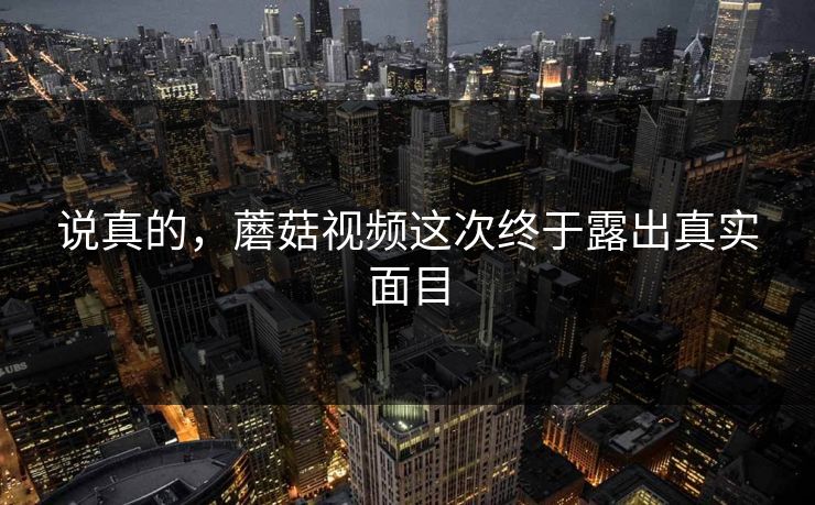 说真的，蘑菇视频这次终于露出真实面目