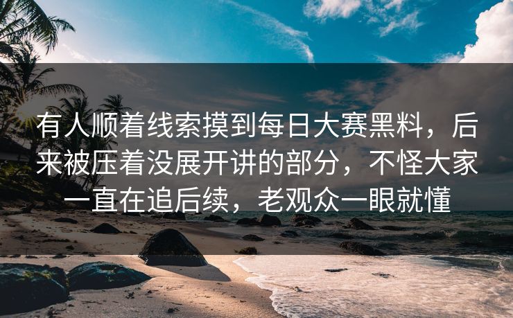 有人顺着线索摸到每日大赛黑料，后来被压着没展开讲的部分，不怪大家一直在追后续，老观众一眼就懂