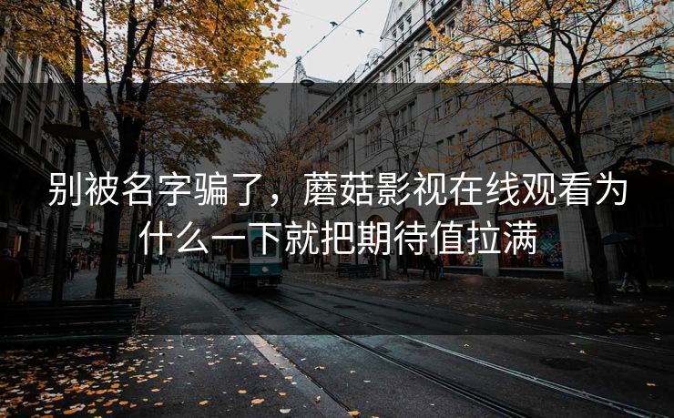 别被名字骗了，蘑菇影视在线观看为什么一下就把期待值拉满