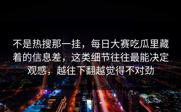 不是热搜那一挂，每日大赛吃瓜里藏着的信息差，这类细节往往最能决定观感，越往下翻越觉得不对劲