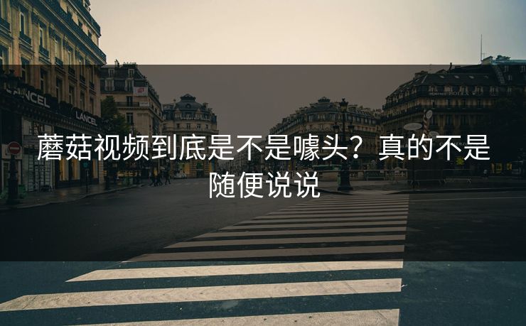 蘑菇视频到底是不是噱头？真的不是随便说说