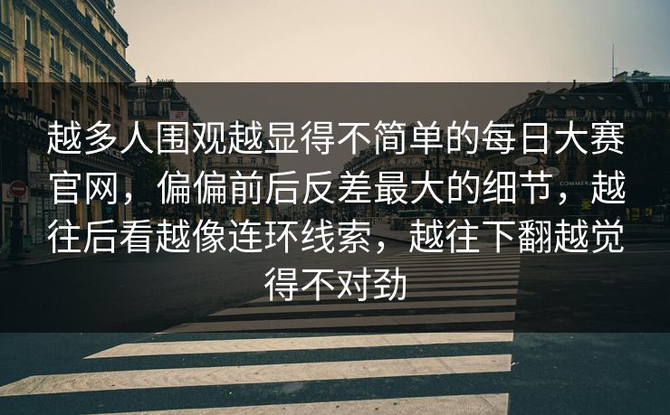 越多人围观越显得不简单的每日大赛官网，偏偏前后反差最大的细节，越往后看越像连环线索，越往下翻越觉得不对劲