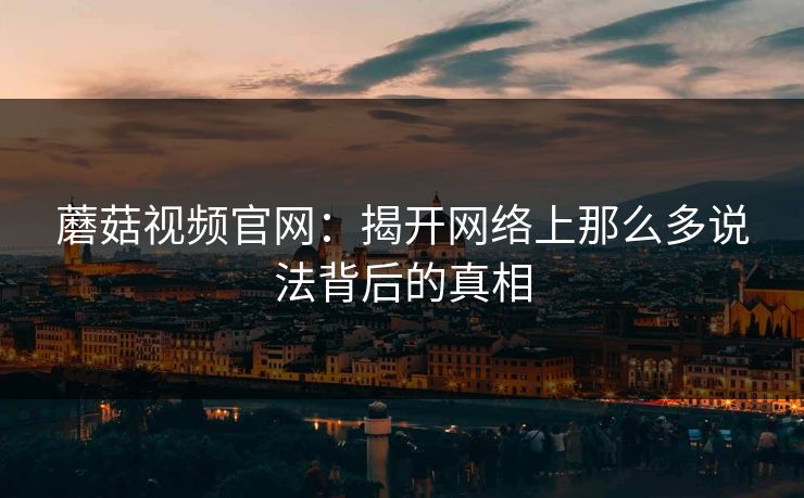 蘑菇视频官网：揭开网络上那么多说法背后的真相