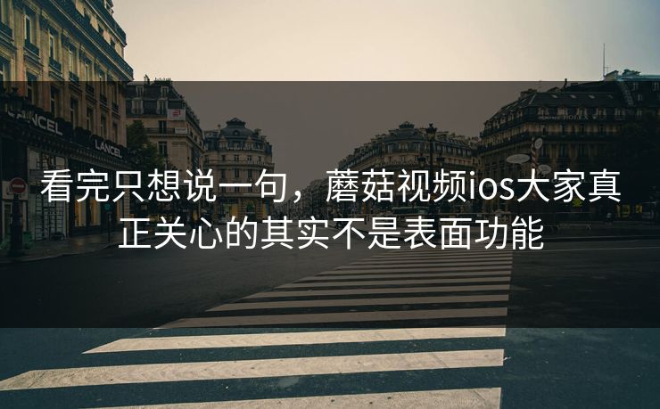 看完只想说一句，蘑菇视频ios大家真正关心的其实不是表面功能