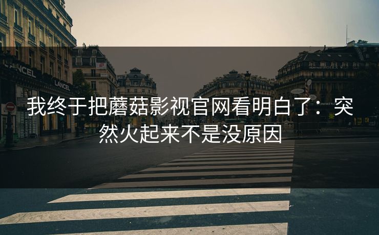我终于把蘑菇影视官网看明白了：突然火起来不是没原因